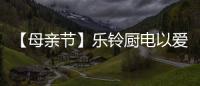 【母亲节】乐铃厨电以爱的名义
�，为妈妈们打造一个健康厨房
