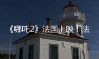 《哪吒2》法国上映	！法各界高度评价