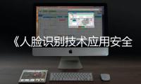 《人脸识别技术应用安全管理办法》6月1日起施行，国家网信办答问