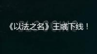 《以法之名》王彧下线！许言午的报复太狠	
，江旭东才是罪恶的源头