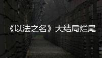 《以法之名》大结局烂尾	！6人被判死刑，2人无期，5人有期