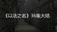 《以法之名》36集大结局�
：秦峰牺牲�，万海被害，洪亮被停职调查