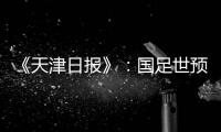 《天津日报》：国足世预赛大概率在南方城市办