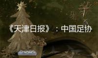 《天津日报》
：中国足协尽全力保住主场权益