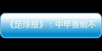 《足球报》
：中甲赛制不变 27周打完34轮赛事