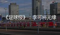 《足球报》：李可将无缘国足世预赛首轮战马代