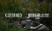 《足球报》
：朝鲜退出世预赛 此前战绩无效