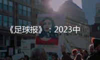 《足球报》：2023中超全名单 真正回来了