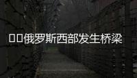 ‍‍俄罗斯西部发生桥梁坍塌致火车脱轨，至少7人死亡
