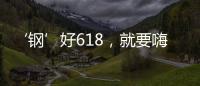 ‘钢’好618
，就要嗨一‘夏’