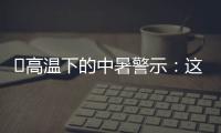 ‌高温下的中暑警示	：这3点能救命,这6字要记住
！