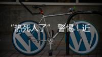 “热死人了” 警惕！近期多地现这种病例