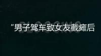 “男子驾车致女友截瘫后失联”再掀争议，有网友质疑女子双腿放在中控台，当事人澄清
