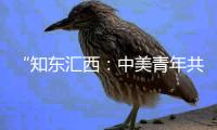 “知东汇西：中美青年共话未来”在北京启动