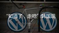 “知道了，走吧”韩国现任总统被逮捕记