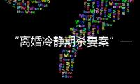 “离婚冷静期杀妻案”一审宣判：被告人被判死刑