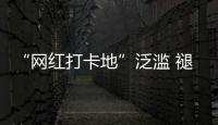 “网红打卡地”泛滥 褪下滤镜后还有多少能看的？