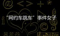 “网约车跳车”事件女子再发声	：首汽约车多处捏造“事实”