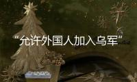 “允许外国人加入乌军”
，乌克兰罕见表态，德方：40辆坦克即将抵乌