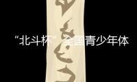 “北斗杯”全国青少年体育大赛在京启动 杨长风
、钟南山等寄语祝福