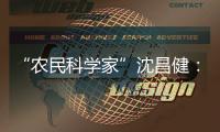 “农民科学家”沈昌健�	：农村养老需求大 迫切需构建国家层面服务体系
