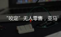 “咬定”无人零售	
，亚马逊Just Walk Out再升级