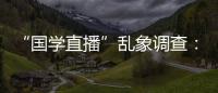 “国学直播”乱象调查
：充斥迷信营销，收费数千元