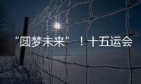 “圆梦未来”
！十五运会开幕式主题定了