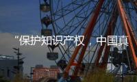 “保护知识产权
，中国真的很用心！”