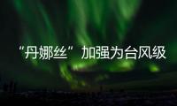 “丹娜丝”加强为台风级！珠海天气→