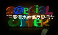 “三亚潜水教练反复把女孩压向水底”
，警方通报
�：黄某娇（女，34岁）�、吕某（女
，21岁）为吸引流量，恶意剪辑国外潜水视频，已被处罚