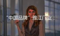 “中国品牌”雅江门业：用精致木门打造舒适生活