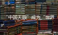 “中国天眼”成为“世界巨眼”
：正式向全世界开放