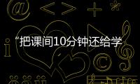 “把课间10分钟还给学生”
，全国政协委员陈伟志的呼吁