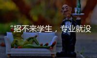 “招不来学生，专业就没了”：大学招生	
，不止名校在“卷”