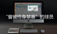 “曾被终身禁赛”的球员
	，又能踢球了？官方通报