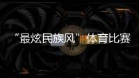 “最炫民族风”体育比赛开始！你见过这些有趣的比赛项目吗？