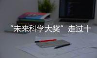 “未来科学大奖”走过十年
！跨越科学边界，连接科学探索与公众认知