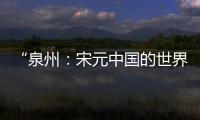 “泉州：宋元中国的世界海洋商贸中心”成功列入《世界遗产名录》