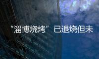“淄博烧烤”已退烧但未凉
	，转型旅游城市是“艰难第二步”