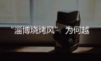 “淄博烧烤风” 为何越刮越香	？