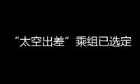 “太空出差”乘组已选定�！2025年载人飞行任务发布
