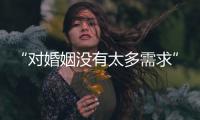“对婚姻没有太多需求”：初婚年龄再推迟，女性更显著