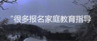 “很多报名家庭教育指导师培训的家长�，属于有病乱投医”