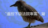 “遥控下级法院审案”背后：上级法院指导办案的边界