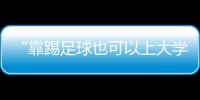 “靠踢足球也可以上大学了”：24种新专业纳入本科专业目录