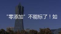 “零添加”不能标了！如何看懂配料表吃得更安全？