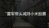 “雷军带头减持小米股票”
？小米公关部总经理辟谣