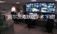 “阿尔茨海默病手术”被叫停 已在上百家医院开展 业内
�：上得太快了