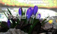 “莎头组合”今晚再出战
，孙颖莎：全力以赴展现最好水平